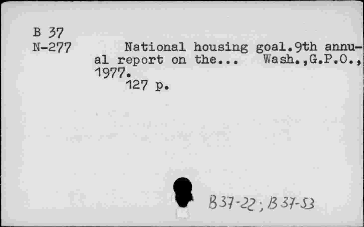 ﻿B 57
N-277
National housing goal.9th annual report on the... Wash.,G.P.O., 1977.
127 P.
837-2?; 337-n